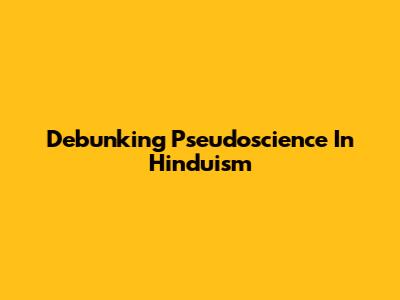 Debunking Pseudoscience In Hinduism