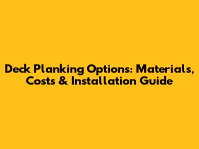 Deck Planking Options: Materials, Costs & Installation Guide