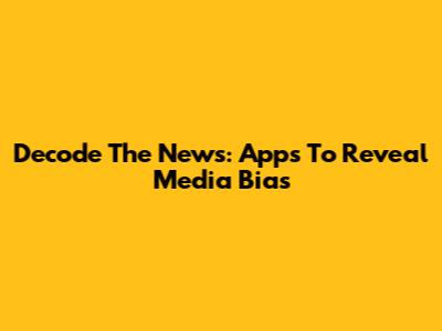 Decode The News: Apps To Reveal Media Bias