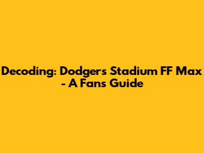 Decoding: Dodgers Stadium FF Max - A Fan's Guide