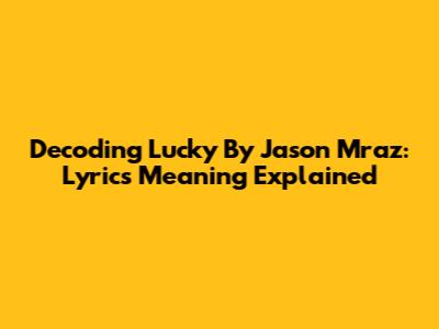 Decoding "Lucky" By Jason Mraz: Lyrics Meaning Explained
