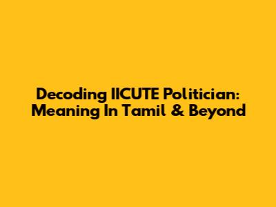 Decoding 'IICUTE Politician': Meaning In Tamil & Beyond