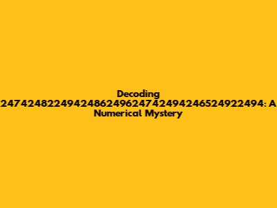 Decoding 2474248224942486249624742494246524922494: A Numerical Mystery