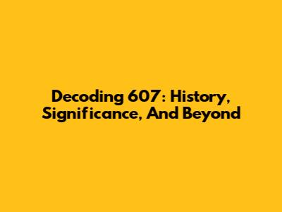 Decoding 607: History, Significance, And Beyond