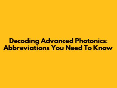 Decoding Advanced Photonics: Abbreviations You Need To Know