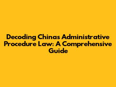 Decoding China's Administrative Procedure Law: A Comprehensive Guide
