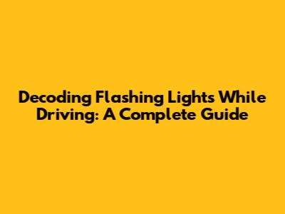 Decoding Flashing Lights While Driving: A Complete Guide