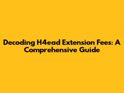 Decoding H4ead Extension Fees: A Comprehensive Guide