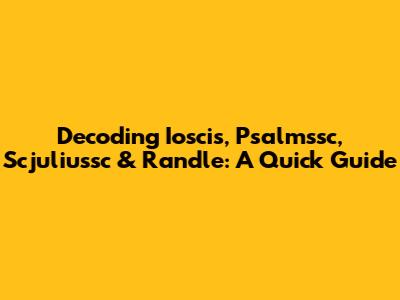 Decoding Ioscis, Psalmssc, Scjuliussc & Randle: A Quick Guide