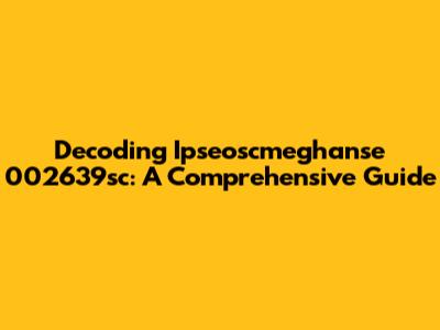 Decoding Ipseoscmeghanse 002639sc: A Comprehensive Guide