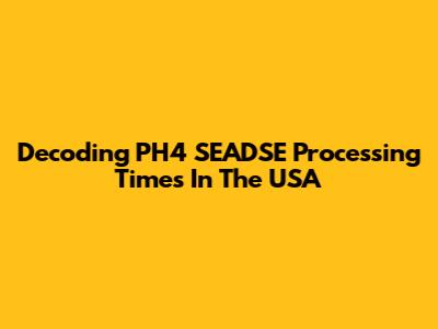 Decoding PH4 SEADSE Processing Times In The USA