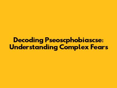 Decoding Pseoscphobiascse: Understanding Complex Fears