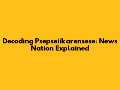 Decoding Psepseiikarensese: News Nation Explained