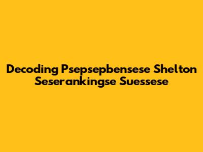 Decoding Psepsepbensese Shelton Seserankingse Suessese