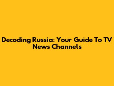 Decoding Russia: Your Guide To TV News Channels