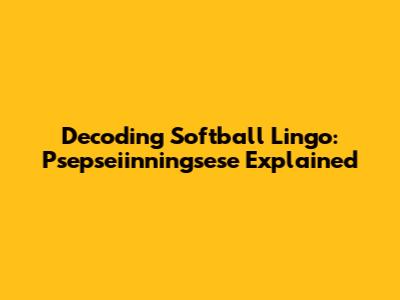 Decoding Softball Lingo: 'Psepseiinningsese' Explained