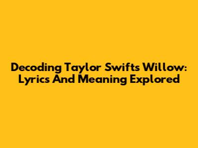 Decoding Taylor Swift's Willow: Lyrics And Meaning Explored