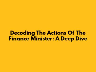 Decoding The Actions Of The Finance Minister: A Deep Dive