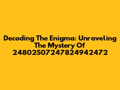 Decoding The Enigma: Unraveling The Mystery Of 24802507247824942472