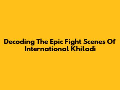Decoding The Epic Fight Scenes Of International Khiladi