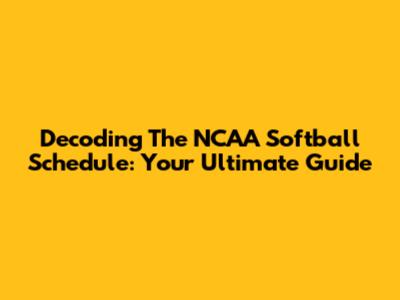 Decoding The NCAA Softball Schedule: Your Ultimate Guide