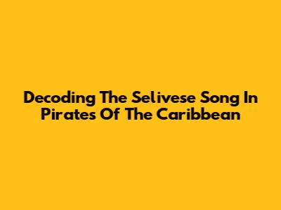 Decoding The Selivese Song In Pirates Of The Caribbean