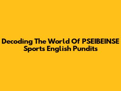 Decoding The World Of PSEIBEINSE Sports English Pundits