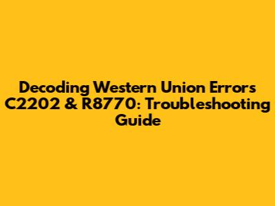 Decoding Western Union Errors C2202 & R8770: Troubleshooting Guide