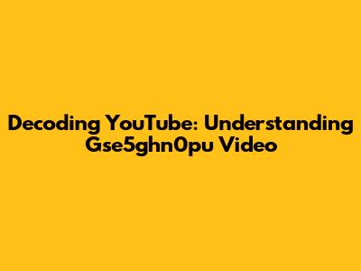 Decoding YouTube: Understanding Gse5ghn0pu Video