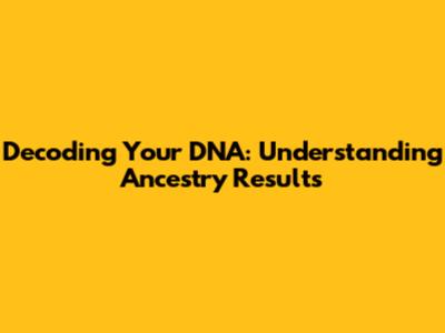 Decoding Your DNA: Understanding Ancestry Results