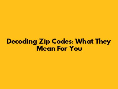 Decoding Zip Codes: What They Mean For You