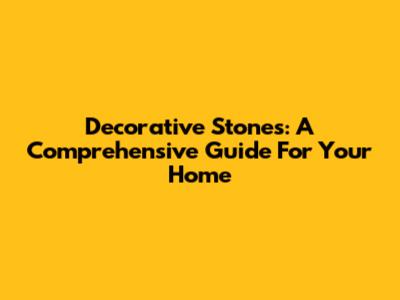 Decorative Stones: A Comprehensive Guide For Your Home