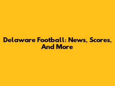 Delaware Football: News, Scores, And More