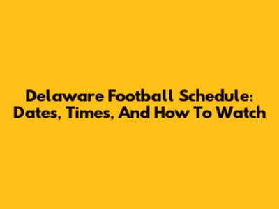 Delaware Football Schedule: Dates, Times, And How To Watch