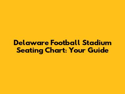 Delaware Football Stadium Seating Chart: Your Guide