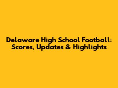 Delaware High School Football: Scores, Updates & Highlights