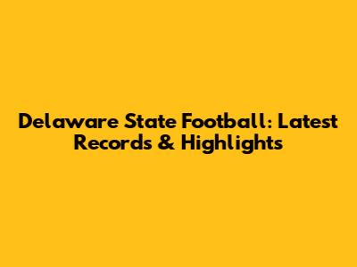 Delaware State Football: Latest Records & Highlights