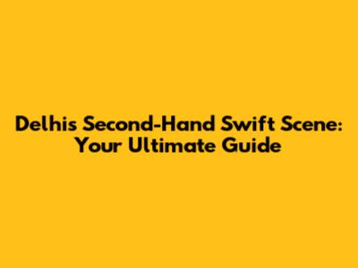 Delhi's Second-Hand Swift Scene: Your Ultimate Guide