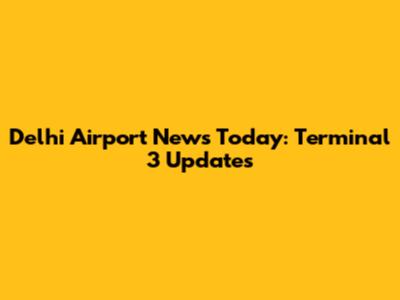 Delhi Airport News Today: Terminal 3 Updates