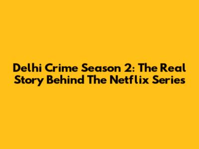 Delhi Crime Season 2: The Real Story Behind The Netflix Series