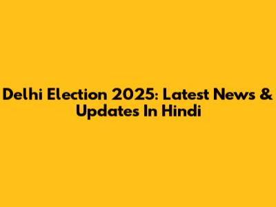 Delhi Election 2025: Latest News & Updates In Hindi