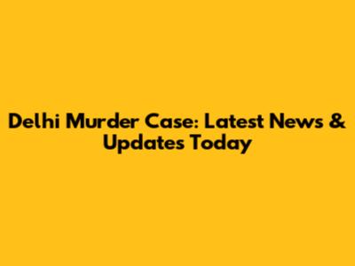 Delhi Murder Case: Latest News & Updates Today