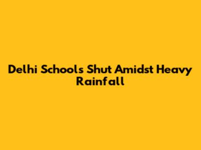 Delhi Schools Shut Amidst Heavy Rainfall