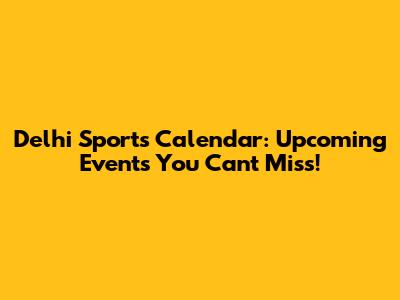 Delhi Sports Calendar: Upcoming Events You Can't Miss!