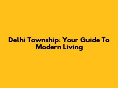 Delhi Township: Your Guide To Modern Living