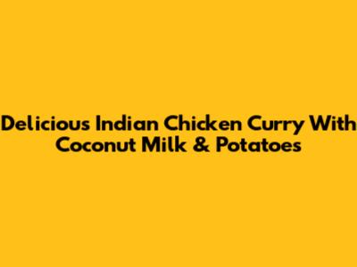 Delicious Indian Chicken Curry With Coconut Milk & Potatoes