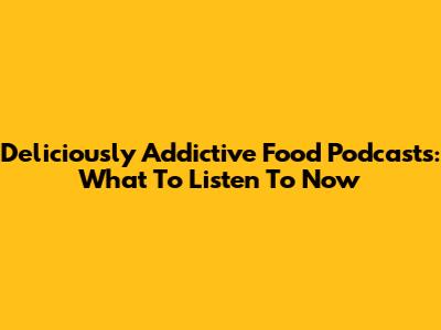 Deliciously Addictive Food Podcasts: What To Listen To Now