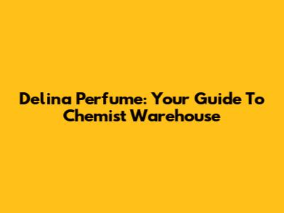 Delina Perfume: Your Guide To Chemist Warehouse