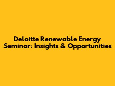 Deloitte Renewable Energy Seminar: Insights & Opportunities