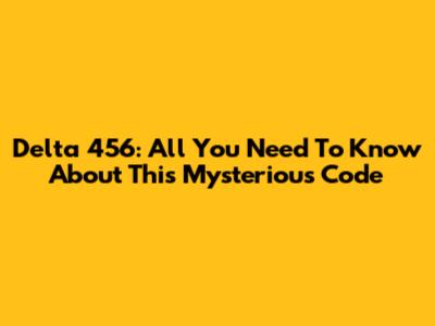 Delta 456: All You Need To Know About This Mysterious Code